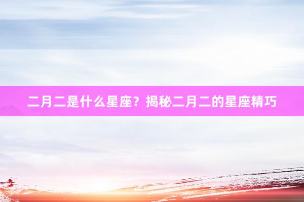 二月二是什么星座？揭秘二月二的星座精巧