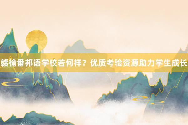 赣榆番邦语学校若何样？优质考验资源助力学生成长