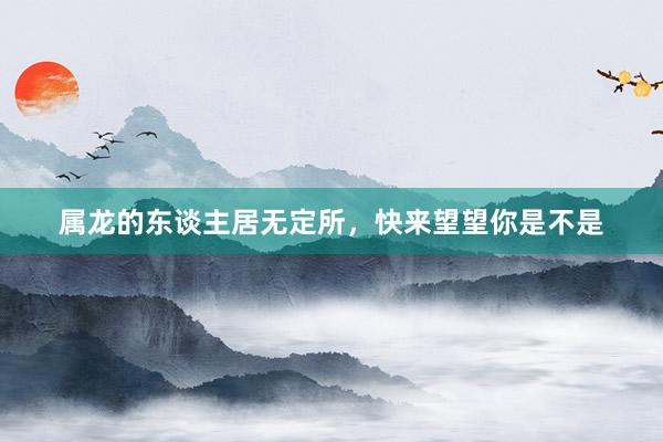 属龙的东谈主居无定所，快来望望你是不是
